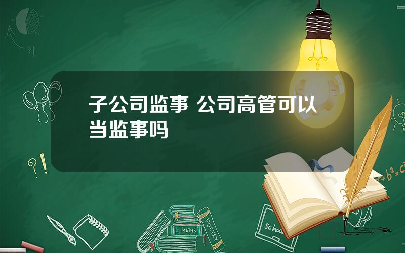 子公司监事 公司高管可以当监事吗